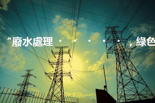 “廢水處理，綠色環(huán)保新篇章”